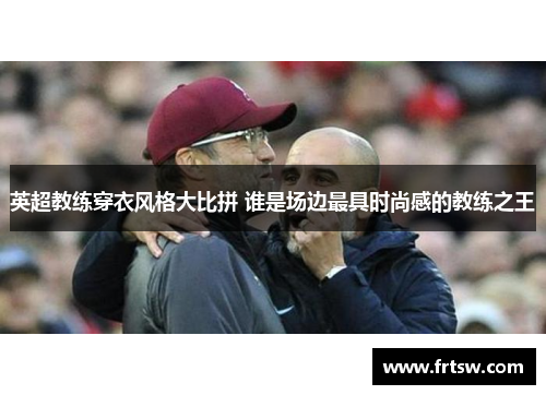 英超教练穿衣风格大比拼 谁是场边最具时尚感的教练之王