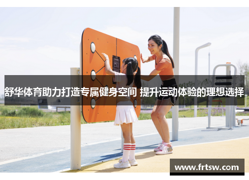 舒华体育助力打造专属健身空间 提升运动体验的理想选择