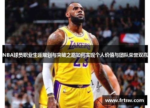 NBA球员职业生涯规划与突破之路如何实现个人价值与团队荣誉双赢