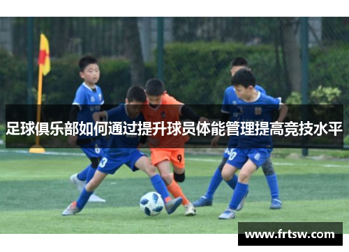 足球俱乐部如何通过提升球员体能管理提高竞技水平